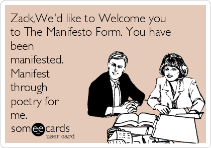 Zack,We'd like to Welcome you
to The Manifesto Form. You have
been
manifested. 
Manifest
through
poetry for
me.