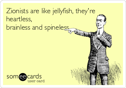 Zionists are like jellyfish, they're
heartless,
brainless and spineless. 