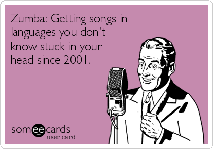 Zumba: Getting songs in
languages you don't
know stuck in your
head since 2001.