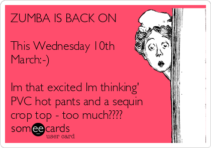 ZUMBA IS BACK ON

This Wednesday 10th
March:-)

Im that excited Im thinking'
PVC hot pants and a sequin
crop top - too much????