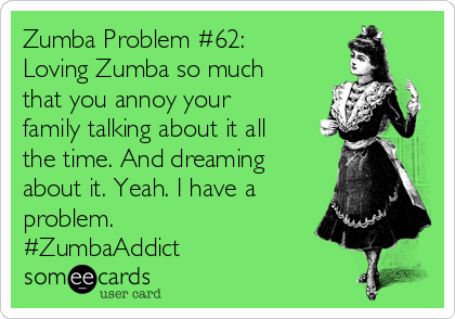 Zumba Problem #62:
Loving Zumba so much
that you annoy your
family talking about it all
the time. And dreaming
about it. Yeah. I have a
problem. 
#ZumbaAddict 