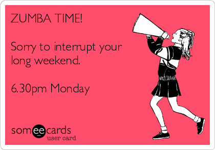 ZUMBA TIME!

Sorry to interrupt your
long weekend.

6.30pm Monday