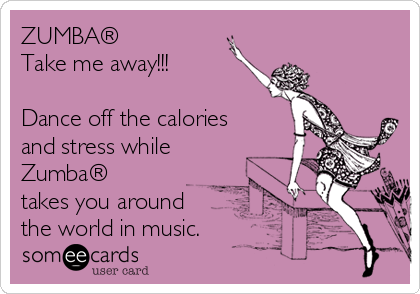 ZUMBA®
Take me away!!!

Dance off the calories
and stress while
Zumba®
takes you around
the world in music.