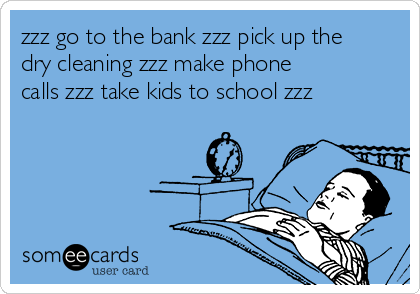 zzz go to the bank zzz pick up the
dry cleaning zzz make phone
calls zzz take kids to school zzz
